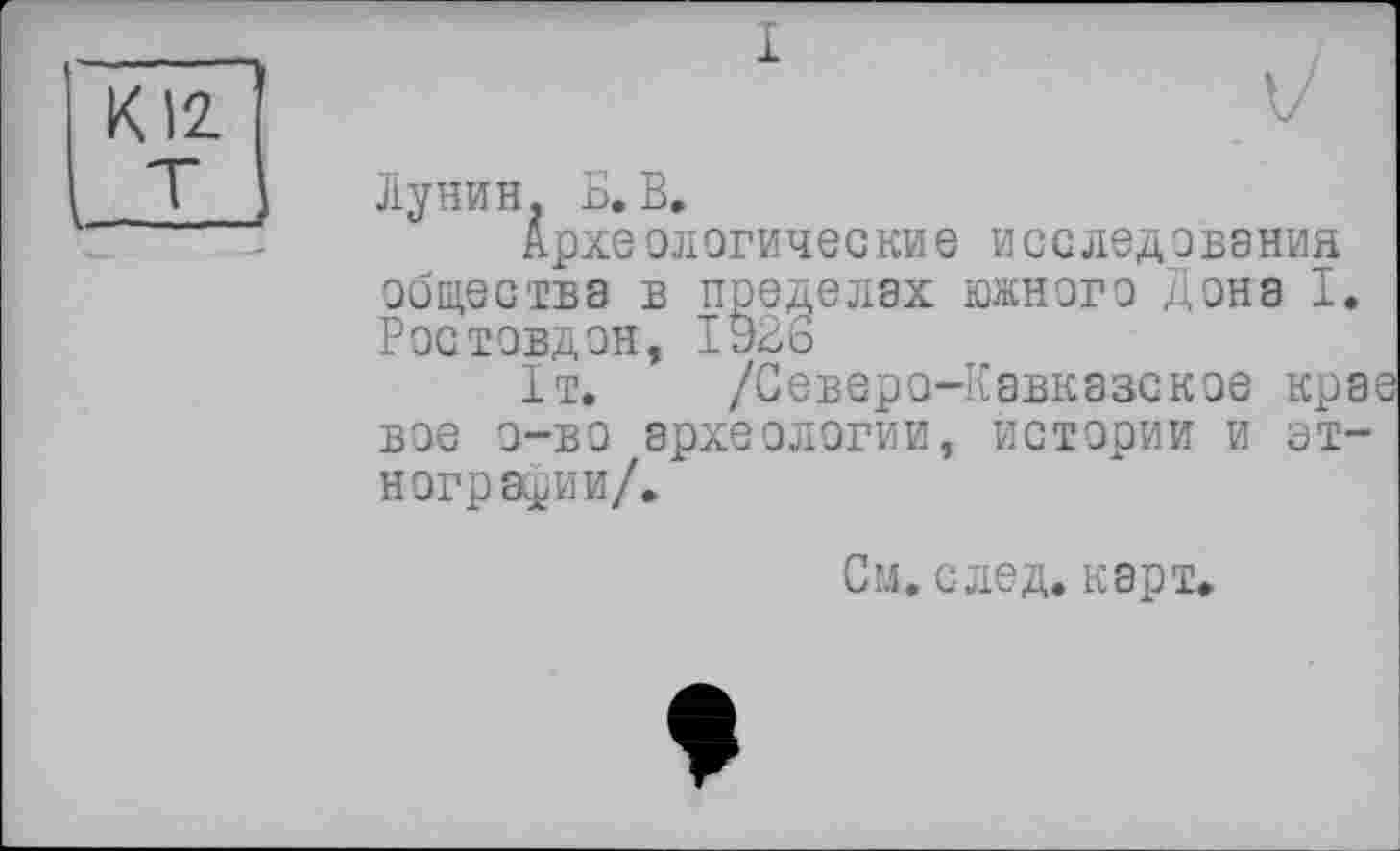 ﻿і
Лунин. Б. В.
Археологические исследования общества в пределах южного Дона I. Ростовдон, 1926
1т. /Северо-Кавказское крае вое о-во археологии, истории и этнографии/.
См. след. карт.